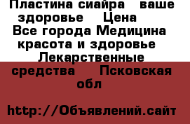Пластина сиайра - ваше здоровье. › Цена ­ 1 - Все города Медицина, красота и здоровье » Лекарственные средства   . Псковская обл.